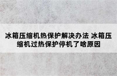 冰箱压缩机热保护解决办法 冰箱压缩机过热保护停机了啥原因